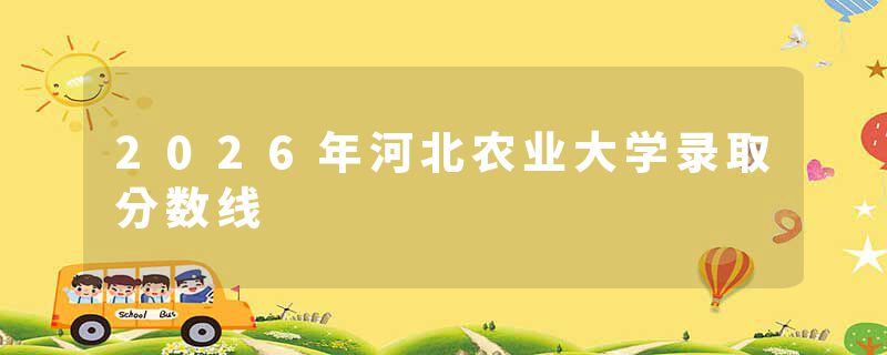 2026年河北农业大学录取分数线