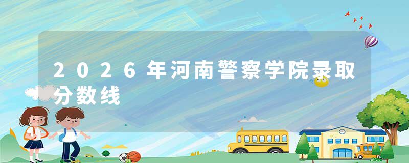 2026年河南警察学院录取分数线