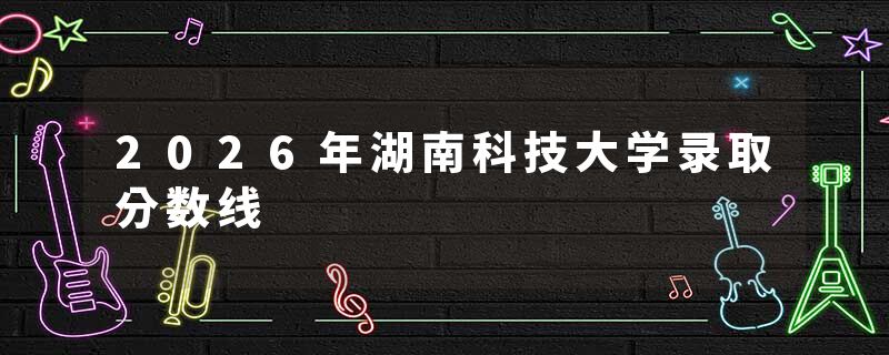 2026年湖南科技大学录取分数线