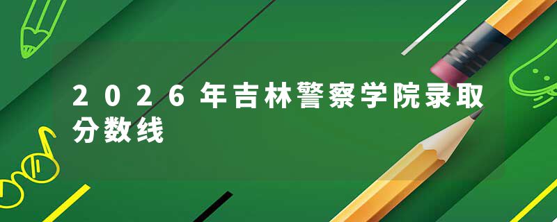 2026年吉林警察学院录取分数线