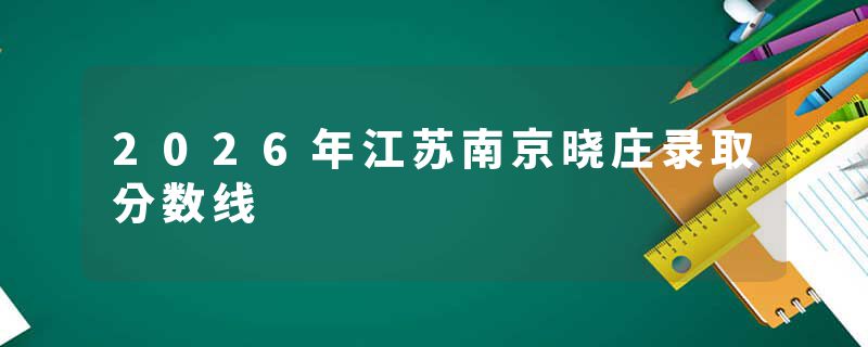 2026年江苏南京晓庄录取分数线
