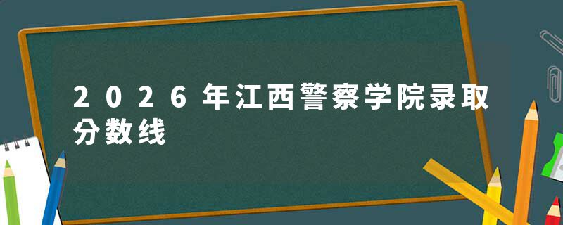2026年江西警察学院录取分数线