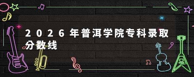 2026年普洱学院专科录取分数线