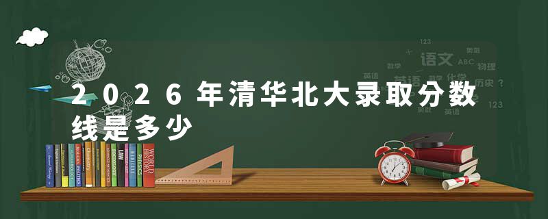 2026年清华北大录取分数线是多少