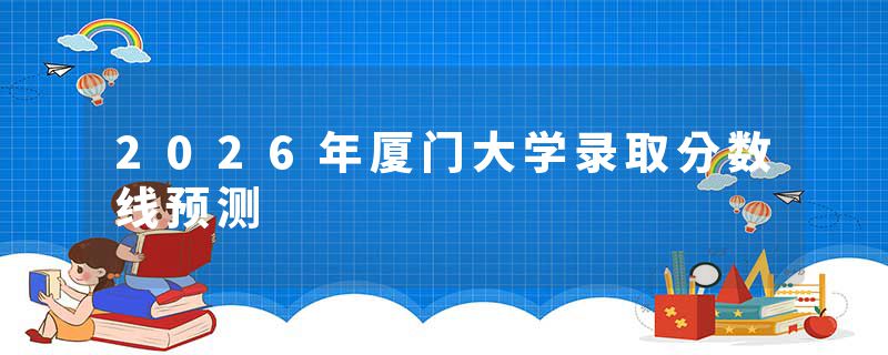 2026年厦门大学录取分数线预测