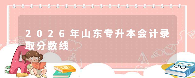 2026年山东专升本会计录取分数线