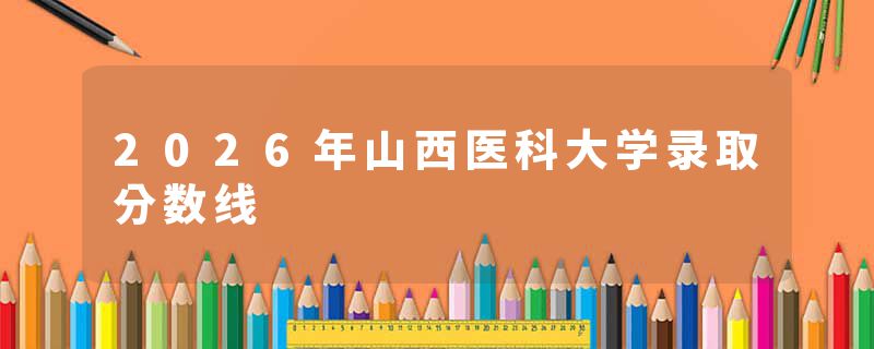 2026年山西医科大学录取分数线
