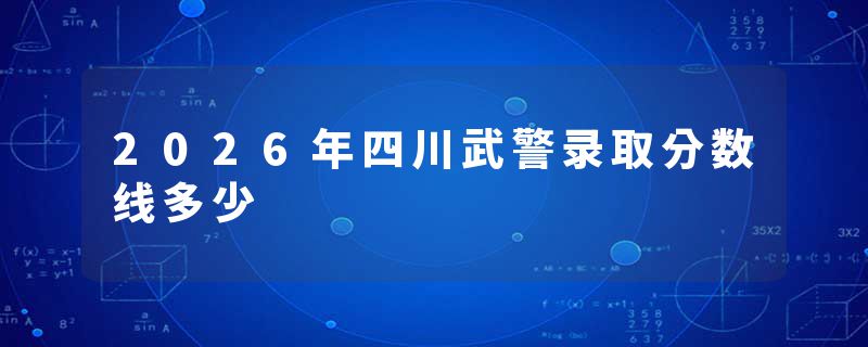 2026年四川武警录取分数线多少