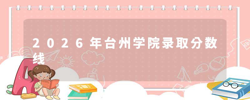 2026年台州学院录取分数线
