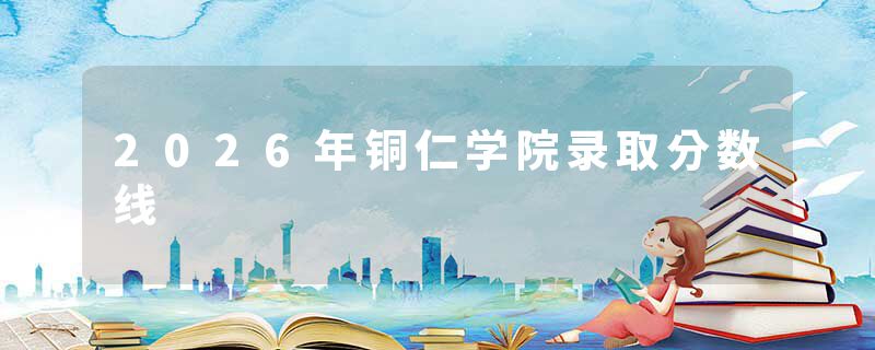 2026年铜仁学院录取分数线