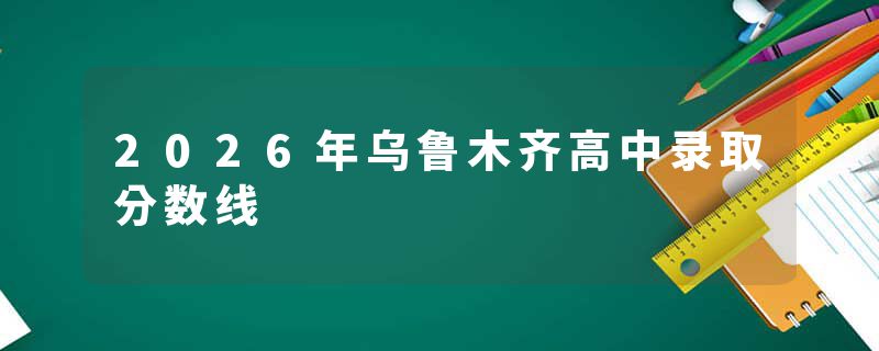 2026年乌鲁木齐高中录取分数线