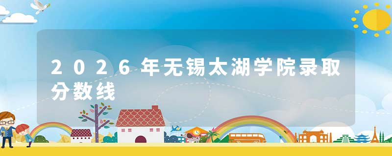 2026年无锡太湖学院录取分数线