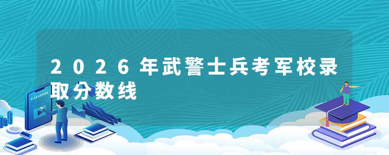 2026年武警士兵考军校录取分数线