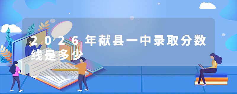 2026年献县一中录取分数线是多少
