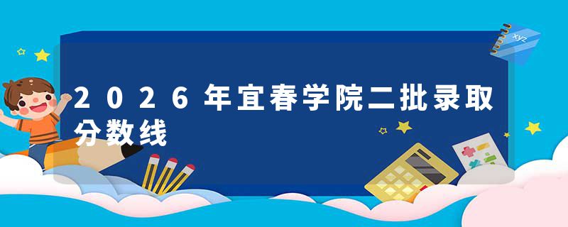 2026年宜春学院二批录取分数线