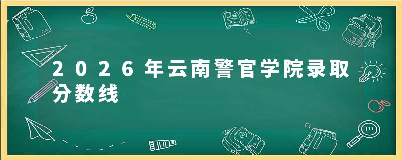 2026年云南警官学院录取分数线