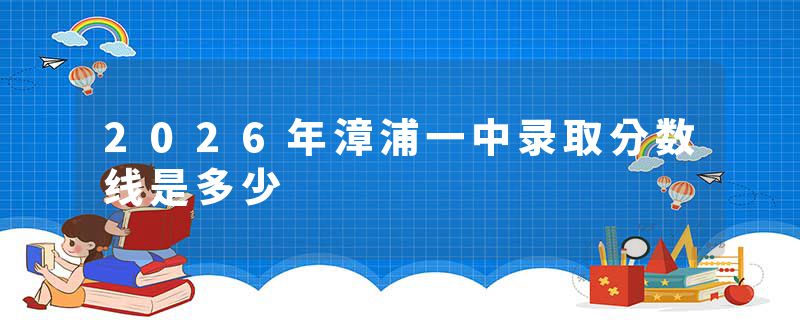2026年漳浦一中录取分数线是多少