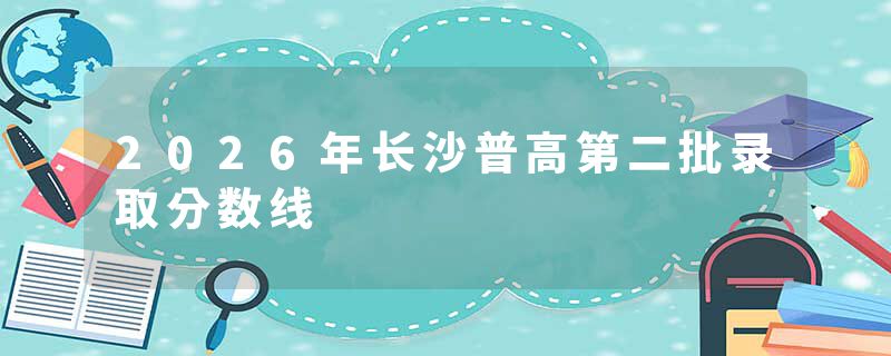 2026年长沙普高第二批录取分数线