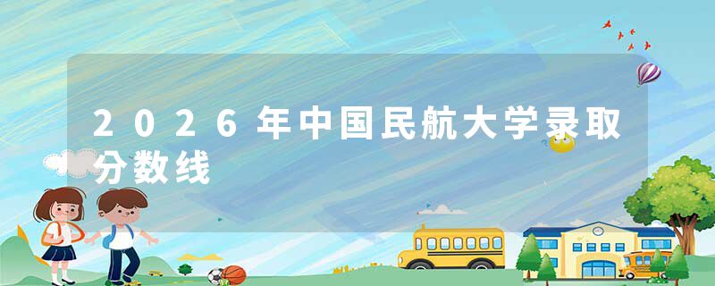 2026年中国民航大学录取分数线