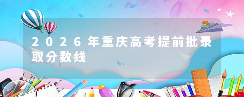 2026年重庆高考提前批录取分数线