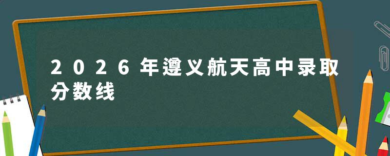 2026年遵义航天高中录取分数线