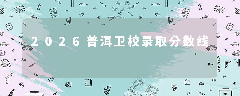 2026普洱卫校录取分数线