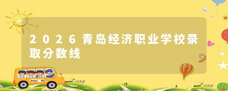 2026青岛经济职业学校录取分数线