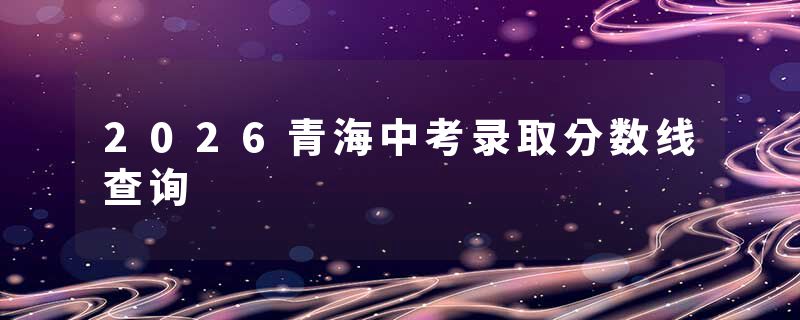 2026青海中考录取分数线查询