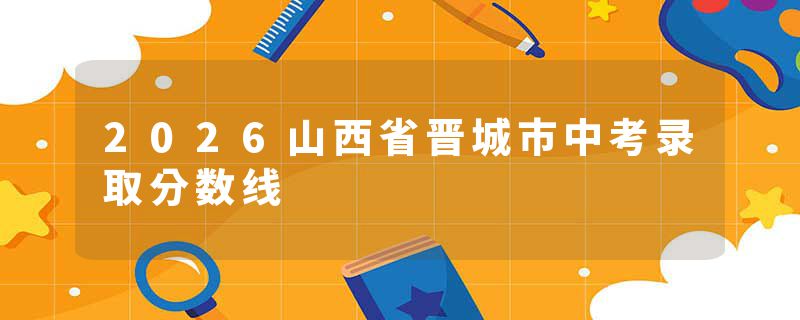 2026山西省晋城市中考录取分数线