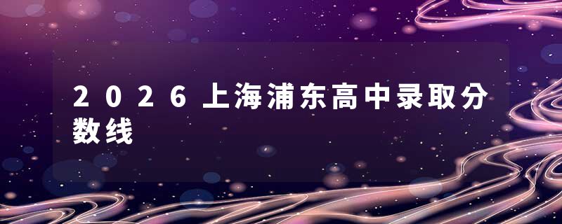 2026上海浦东高中录取分数线
