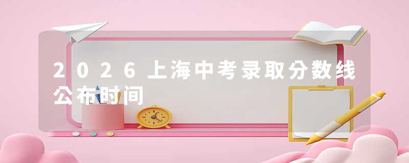2026上海中考录取分数线公布时间