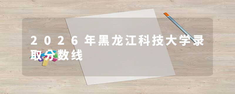 2026年黑龙江科技大学录取分数线