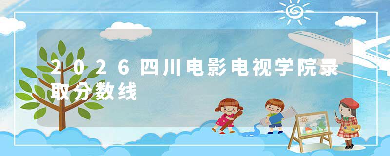 2026四川电影电视学院录取分数线