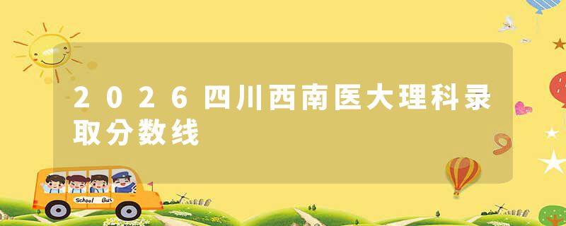 2026四川西南医大理科录取分数线