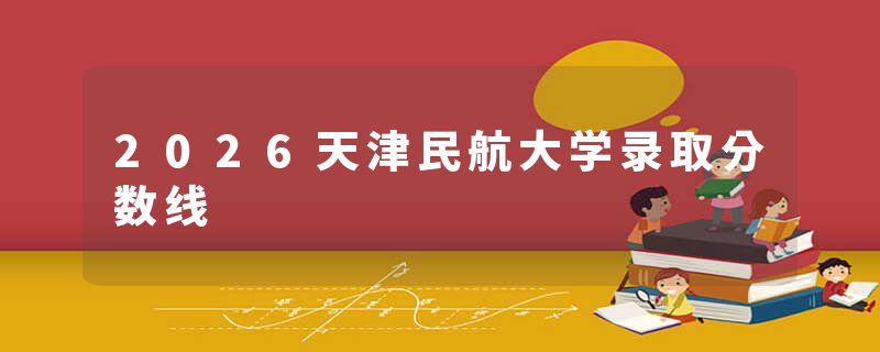 2026天津民航大学录取分数线