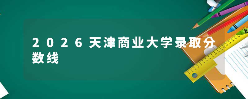 2026天津商业大学录取分数线