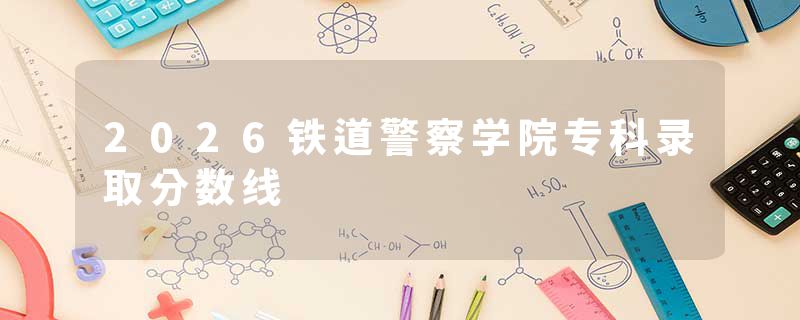 2026铁道警察学院专科录取分数线