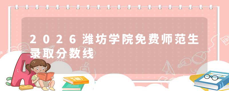 2026潍坊学院免费师范生录取分数线