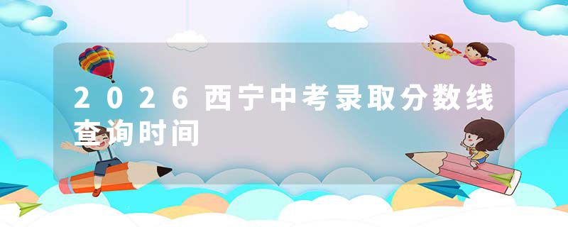 2026西宁中考录取分数线查询时间