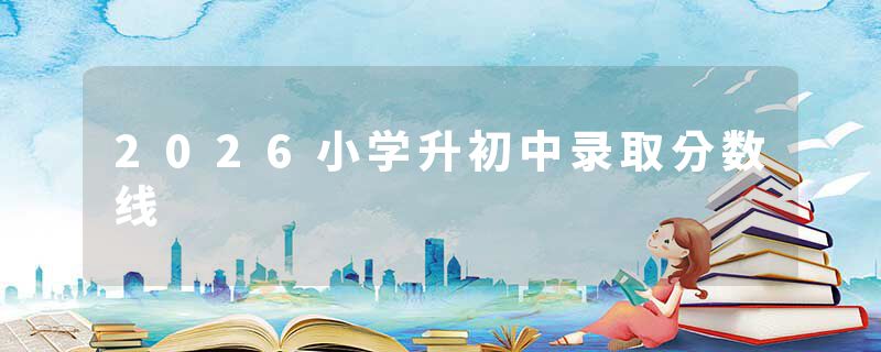 2026小学升初中录取分数线