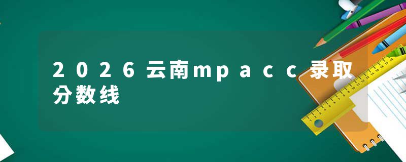 2026云南mpacc录取分数线