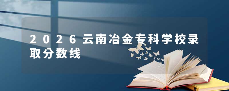 2026云南冶金专科学校录取分数线