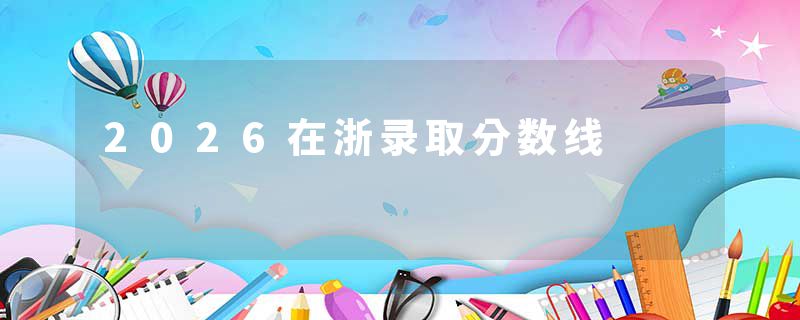 2026在浙录取分数线