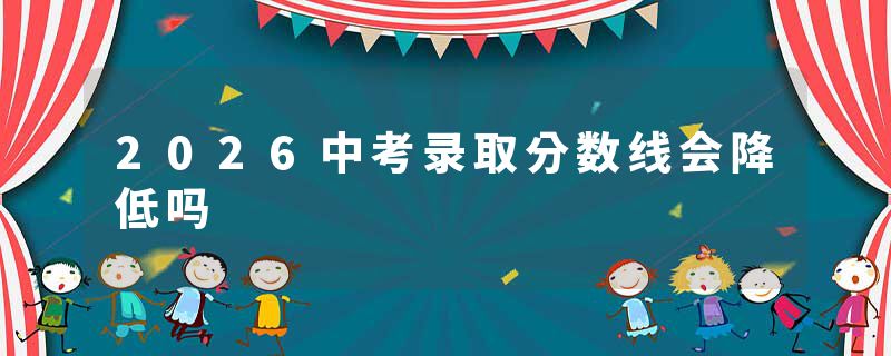 2026中考录取分数线会降低吗