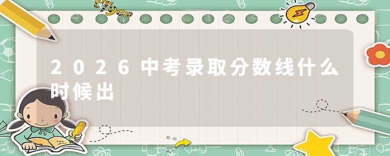 2026中考录取分数线什么时候出