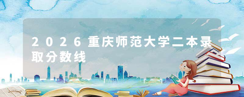 2026重庆师范大学二本录取分数线