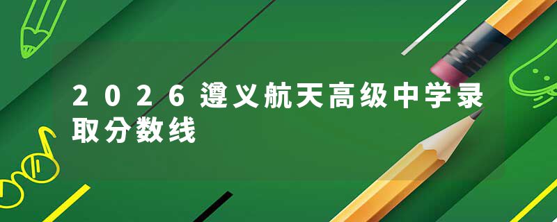 2026遵义航天高级中学录取分数线