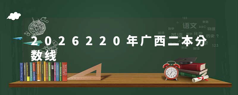 2026220年广西二本分数线