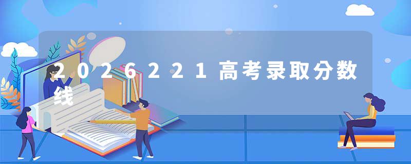 2026221高考录取分数线