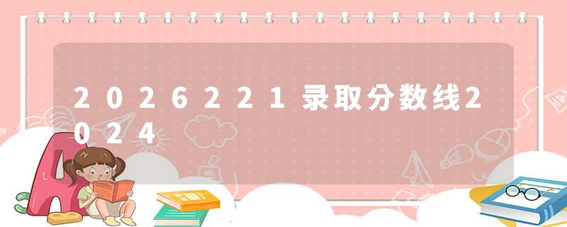 2026221录取分数线2024